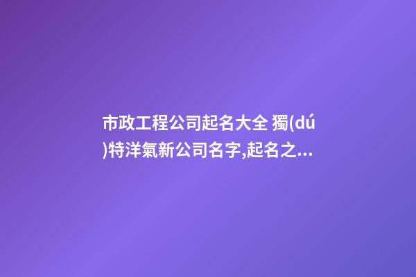 市政工程公司起名大全 獨(dú)特洋氣新公司名字,起名之家-第1張-公司起名-玄機(jī)派